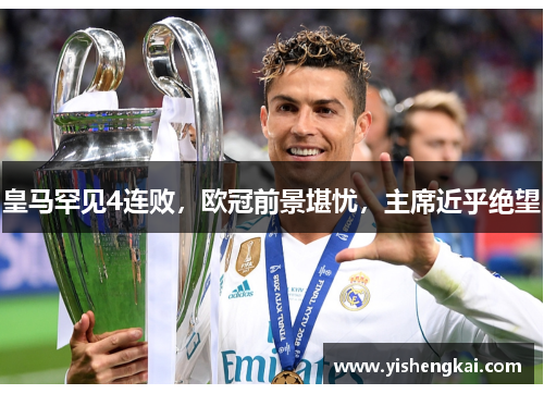 皇马罕见4连败，欧冠前景堪忧，主席近乎绝望