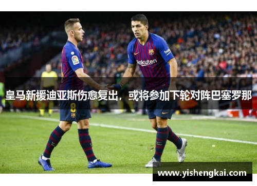 皇马新援迪亚斯伤愈复出，或将参加下轮对阵巴塞罗那