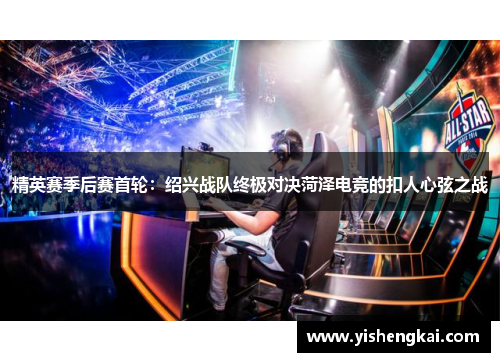 精英赛季后赛首轮：绍兴战队终极对决菏泽电竞的扣人心弦之战