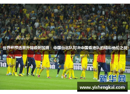 世界杯预选赛升降级附加赛：中国台北队对决中国香港队的精彩绝伦之战